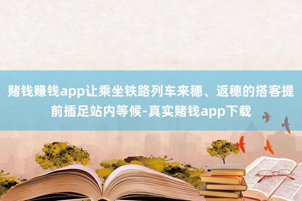 赌钱赚钱app让乘坐铁路列车来穗、返穗的搭客提前插足站内等候-真实赌钱app下载