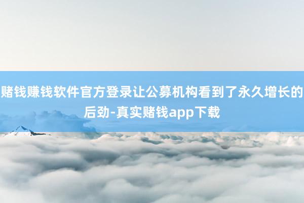 赌钱赚钱软件官方登录让公募机构看到了永久增长的后劲-真实赌钱app下载