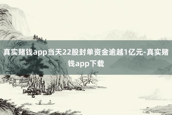 真实赌钱app当天22股封单资金逾越1亿元-真实赌钱app下载