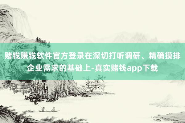 赌钱赚钱软件官方登录在深切打听调研、精确摸排企业需求的基础上-真实赌钱app下载