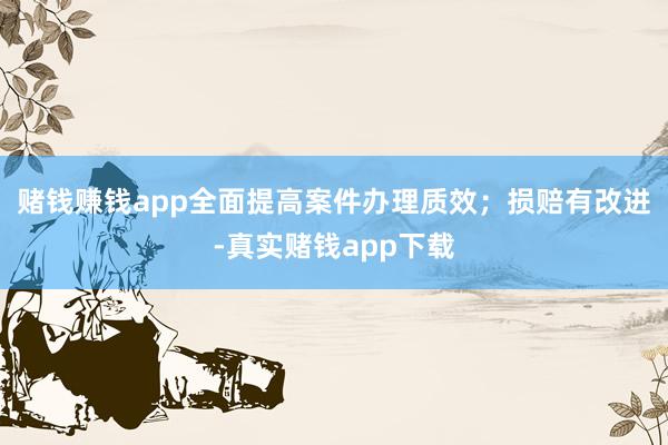 赌钱赚钱app全面提高案件办理质效；损赔有改进-真实赌钱app下载