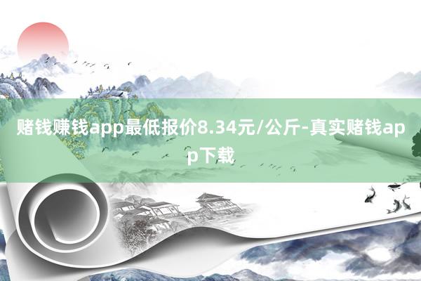 赌钱赚钱app最低报价8.34元/公斤-真实赌钱app下载