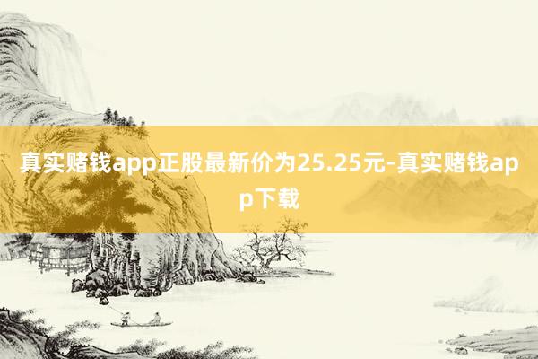 真实赌钱app正股最新价为25.25元-真实赌钱app下载