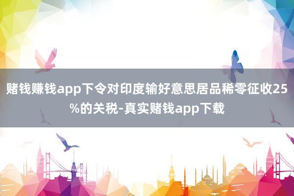 赌钱赚钱app下令对印度输好意思居品稀零征收25%的关税-真实赌钱app下载