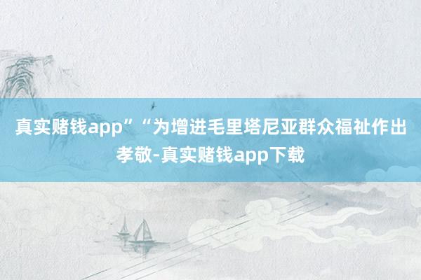 真实赌钱app”　　“为增进毛里塔尼亚群众福祉作出孝敬-真实赌钱app下载