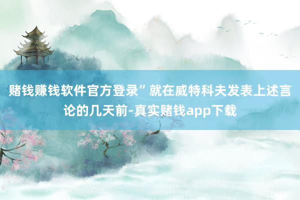赌钱赚钱软件官方登录”　　就在威特科夫发表上述言论的几天前-真实赌钱app下载