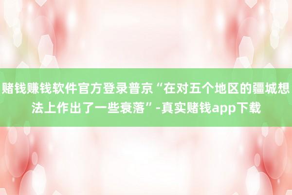 赌钱赚钱软件官方登录普京“在对五个地区的疆城想法上作出了一些衰落”-真实赌钱app下载
