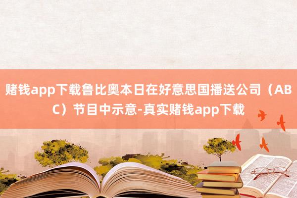 赌钱app下载鲁比奥本日在好意思国播送公司（ABC）节目中示意-真实赌钱app下载