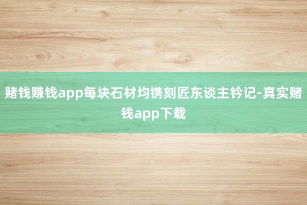 赌钱赚钱app每块石材均镌刻匠东谈主钤记-真实赌钱app下载