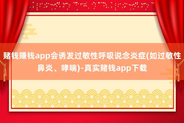赌钱赚钱app会诱发过敏性呼吸说念炎症(如过敏性鼻炎、哮喘)-真实赌钱app下载