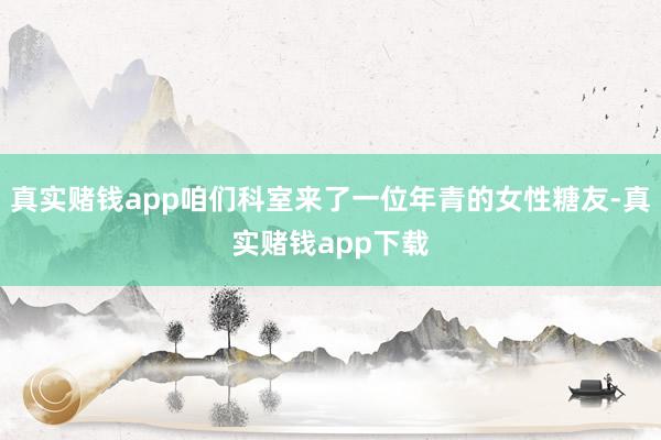 真实赌钱app咱们科室来了一位年青的女性糖友-真实赌钱app下载