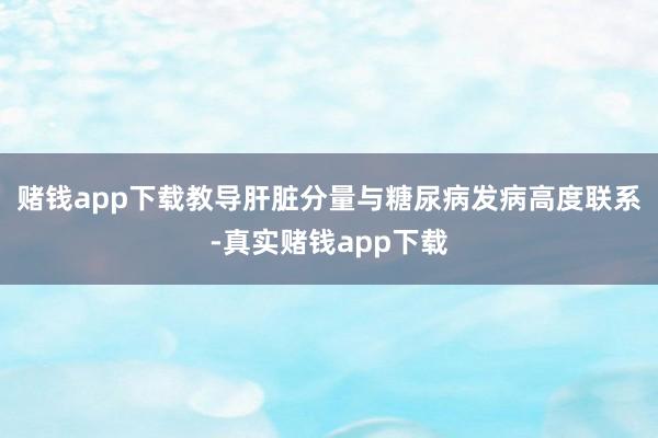 赌钱app下载教导肝脏分量与糖尿病发病高度联系-真实赌钱app下载