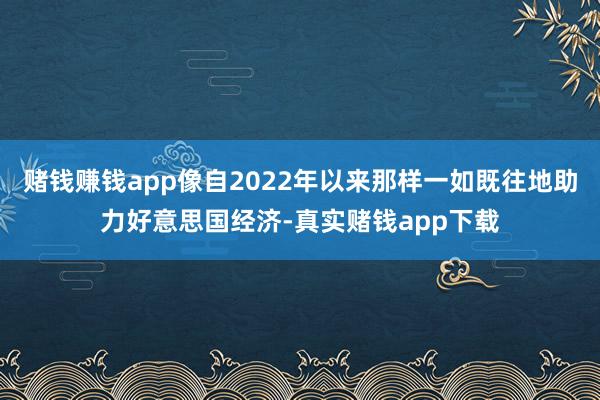 赌钱赚钱app像自2022年以来那样一如既往地助力好意思国经济-真实赌钱app下载