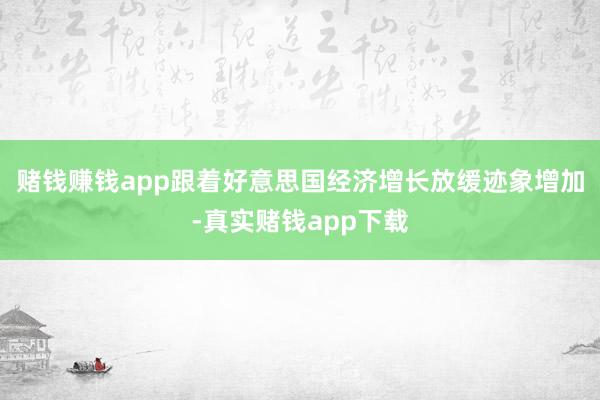 赌钱赚钱app跟着好意思国经济增长放缓迹象增加-真实赌钱app下载