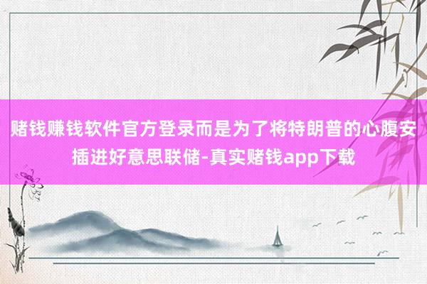 赌钱赚钱软件官方登录而是为了将特朗普的心腹安插进好意思联储-真实赌钱app下载