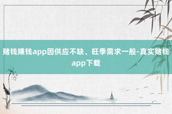 赌钱赚钱app因供应不缺、旺季需求一般-真实赌钱app下载