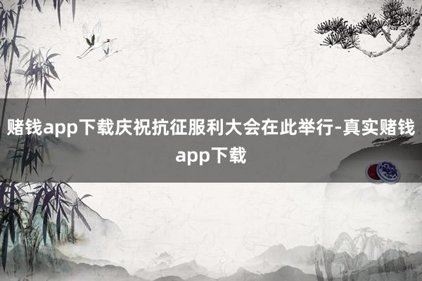 赌钱app下载庆祝抗征服利大会在此举行-真实赌钱app下载