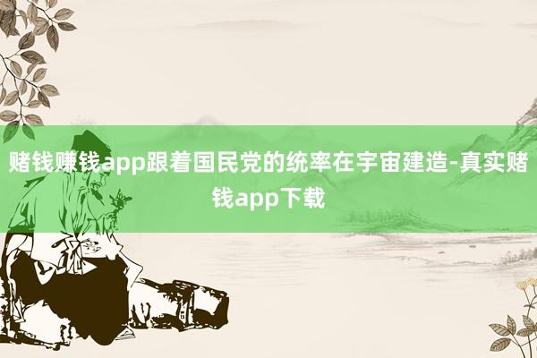 赌钱赚钱app跟着国民党的统率在宇宙建造-真实赌钱app下载