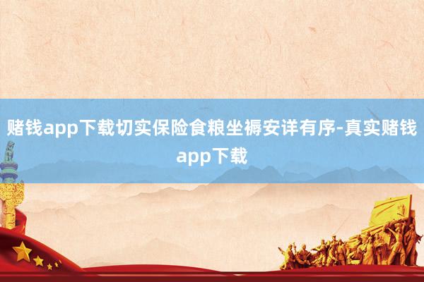 赌钱app下载切实保险食粮坐褥安详有序-真实赌钱app下载