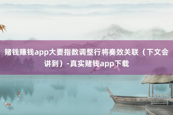 赌钱赚钱app大要指数调整行将奏效关联（下文会讲到）-真实赌钱app下载