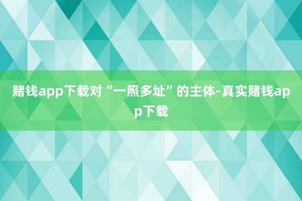 赌钱app下载对“一照多址”的主体-真实赌钱app下载