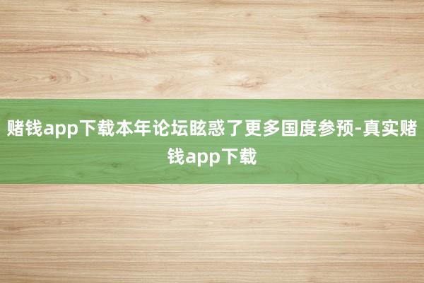 赌钱app下载本年论坛眩惑了更多国度参预-真实赌钱app下载