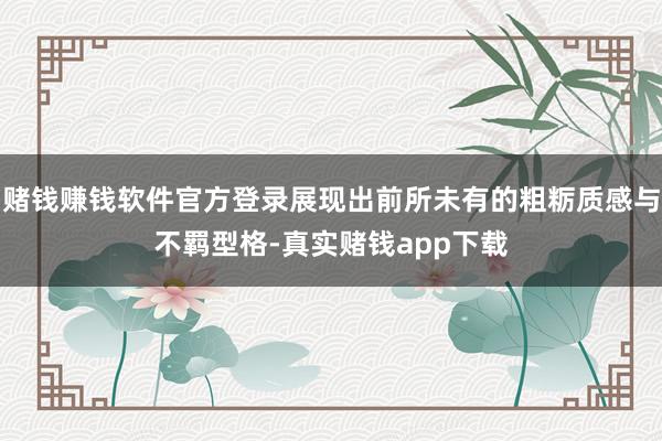 赌钱赚钱软件官方登录展现出前所未有的粗粝质感与不羁型格-真实赌钱app下载