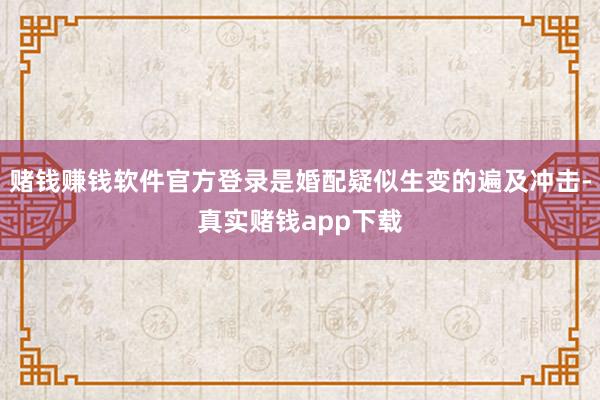 赌钱赚钱软件官方登录是婚配疑似生变的遍及冲击-真实赌钱app下载