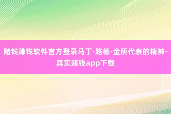 赌钱赚钱软件官方登录马丁·路德·金所代表的精神-真实赌钱app下载