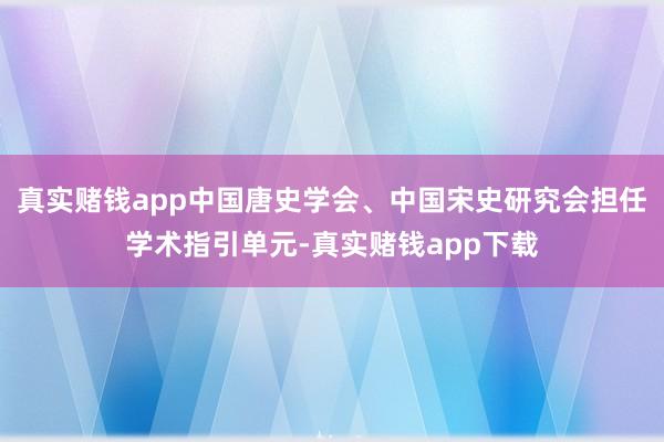 真实赌钱app中国唐史学会、中国宋史研究会担任学术指引单元-真实赌钱app下载
