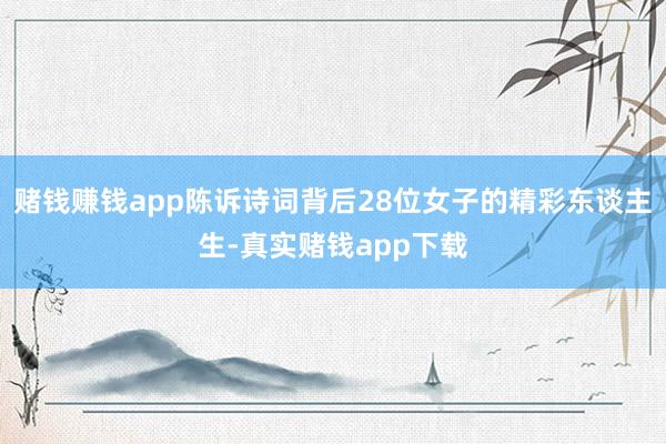 赌钱赚钱app陈诉诗词背后28位女子的精彩东谈主生-真实赌钱app下载