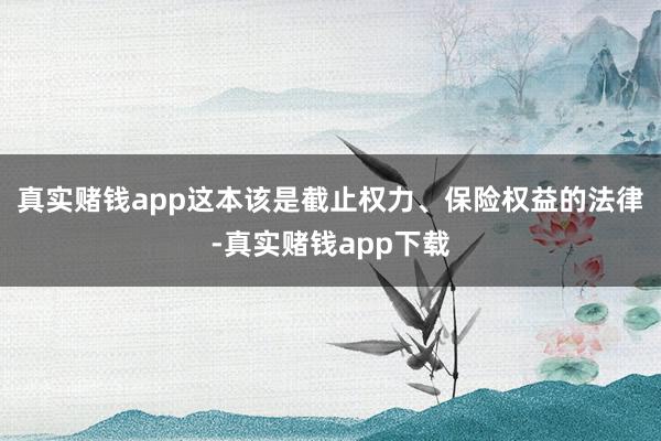 真实赌钱app这本该是截止权力、保险权益的法律-真实赌钱app下载