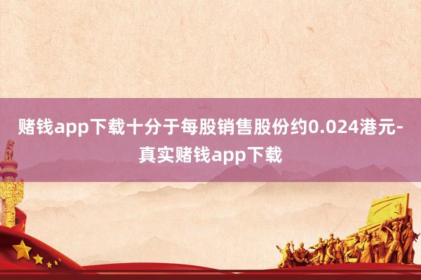 赌钱app下载十分于每股销售股份约0.024港元-真实赌钱app下载