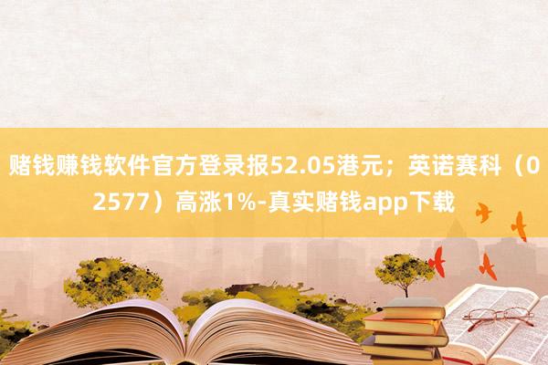 赌钱赚钱软件官方登录报52.05港元；英诺赛科（02577）高涨1%-真实赌钱app下载