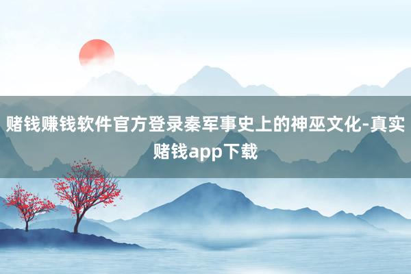 赌钱赚钱软件官方登录秦军事史上的神巫文化-真实赌钱app下载