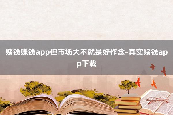 赌钱赚钱app但市场大不就是好作念-真实赌钱app下载