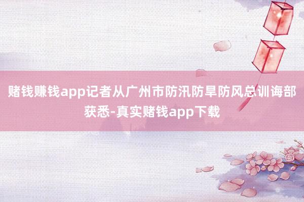 赌钱赚钱app记者从广州市防汛防旱防风总训诲部获悉-真实赌钱app下载