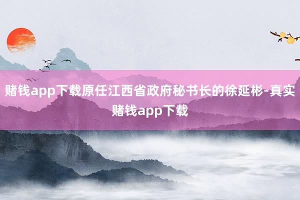 赌钱app下载原任江西省政府秘书长的徐延彬-真实赌钱app下载