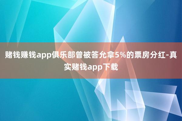 赌钱赚钱app俱乐部曾被答允拿5%的票房分红-真实赌钱app下载
