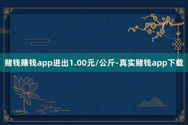 赌钱赚钱app进出1.00元/公斤-真实赌钱app下载