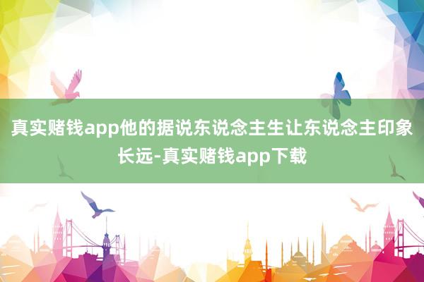 真实赌钱app他的据说东说念主生让东说念主印象长远-真实赌钱app下载
