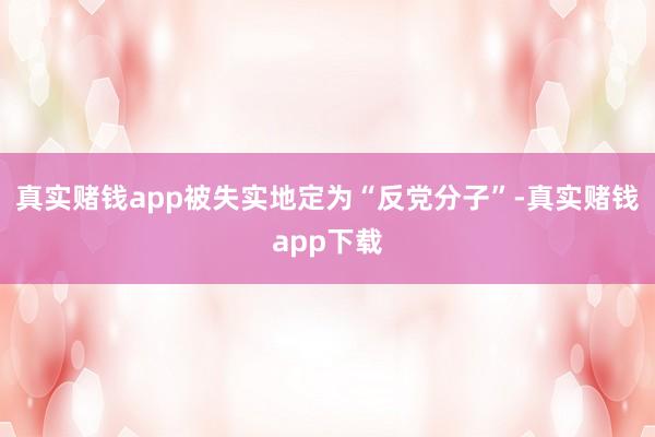 真实赌钱app被失实地定为“反党分子”-真实赌钱app下载
