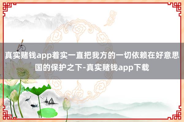 真实赌钱app着实一直把我方的一切依赖在好意思国的保护之下-真实赌钱app下载