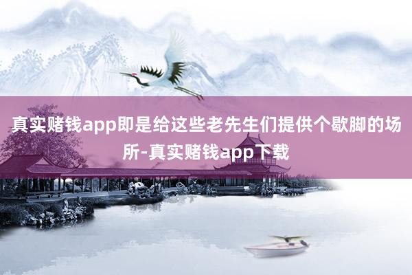 真实赌钱app即是给这些老先生们提供个歇脚的场所-真实赌钱app下载