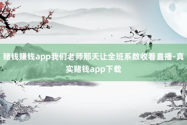 赌钱赚钱app我们老师那天让全班系数收看直播-真实赌钱app下载