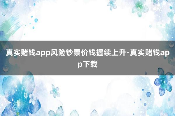 真实赌钱app风险钞票价钱握续上升-真实赌钱app下载