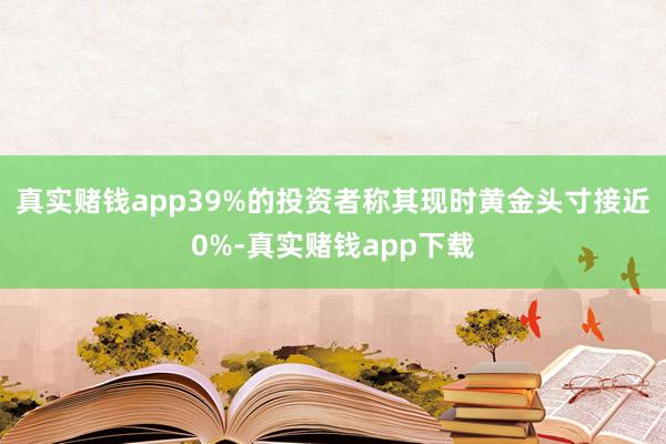 真实赌钱app39%的投资者称其现时黄金头寸接近0%-真实赌钱app下载