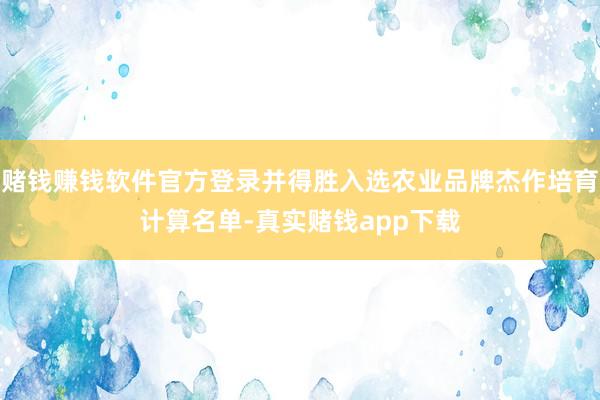 赌钱赚钱软件官方登录并得胜入选农业品牌杰作培育计算名单-真实赌钱app下载