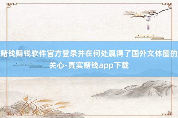 赌钱赚钱软件官方登录并在何处赢得了国外文体圈的关心-真实赌钱app下载