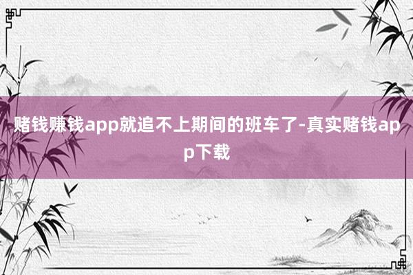 赌钱赚钱app就追不上期间的班车了-真实赌钱app下载